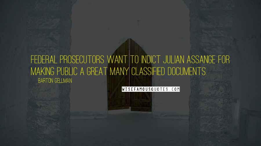 Barton Gellman Quotes: Federal prosecutors want to indict Julian Assange for making public a great many classified documents.