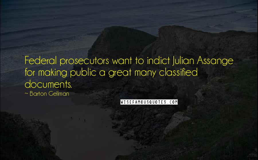 Barton Gellman Quotes: Federal prosecutors want to indict Julian Assange for making public a great many classified documents.