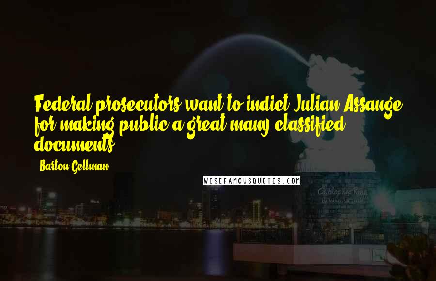 Barton Gellman Quotes: Federal prosecutors want to indict Julian Assange for making public a great many classified documents.