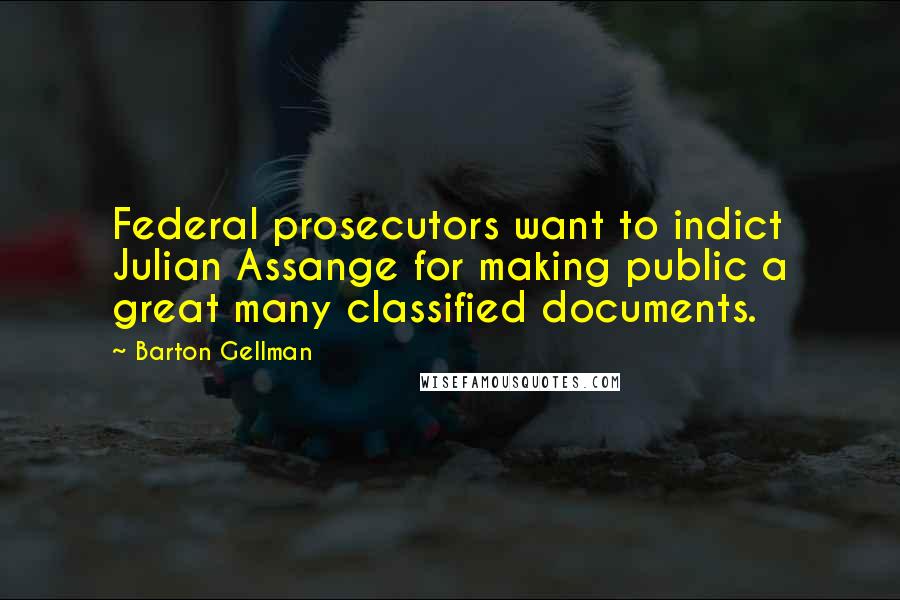 Barton Gellman Quotes: Federal prosecutors want to indict Julian Assange for making public a great many classified documents.