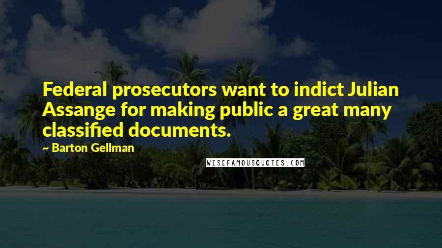 Barton Gellman Quotes: Federal prosecutors want to indict Julian Assange for making public a great many classified documents.