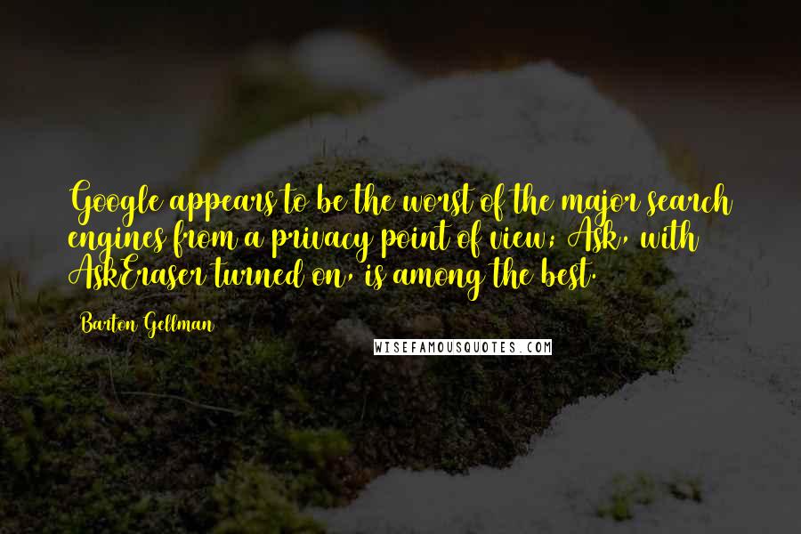 Barton Gellman Quotes: Google appears to be the worst of the major search engines from a privacy point of view; Ask, with AskEraser turned on, is among the best.