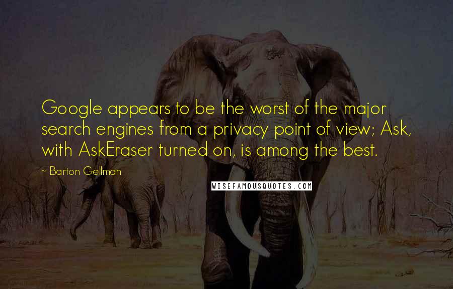 Barton Gellman Quotes: Google appears to be the worst of the major search engines from a privacy point of view; Ask, with AskEraser turned on, is among the best.