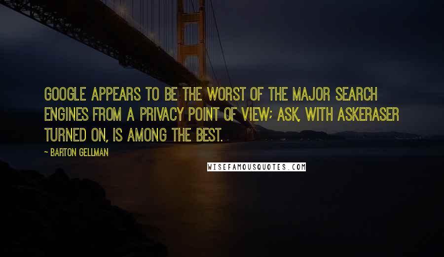 Barton Gellman Quotes: Google appears to be the worst of the major search engines from a privacy point of view; Ask, with AskEraser turned on, is among the best.