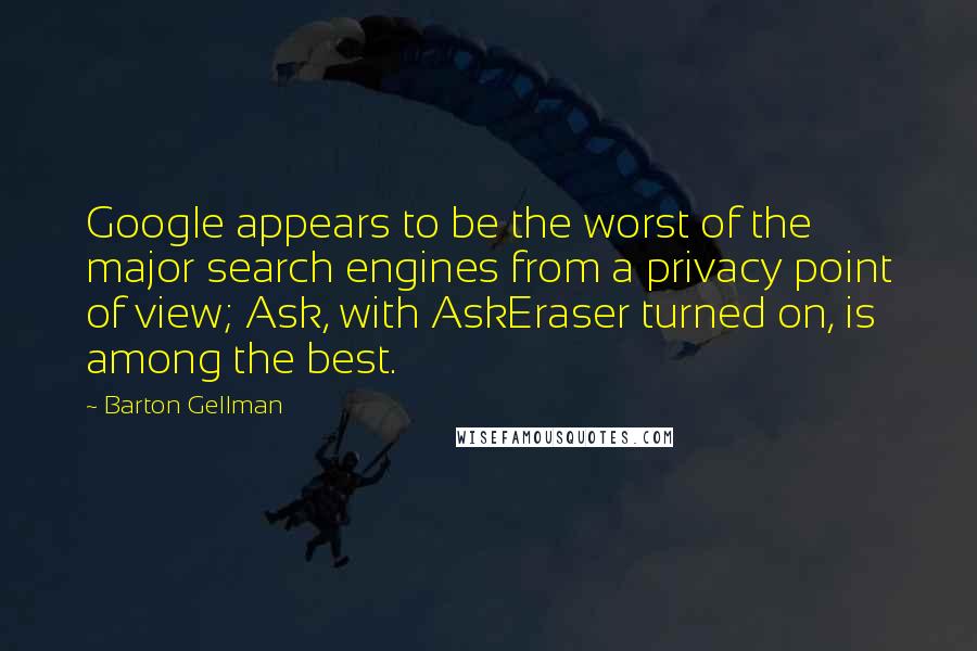 Barton Gellman Quotes: Google appears to be the worst of the major search engines from a privacy point of view; Ask, with AskEraser turned on, is among the best.