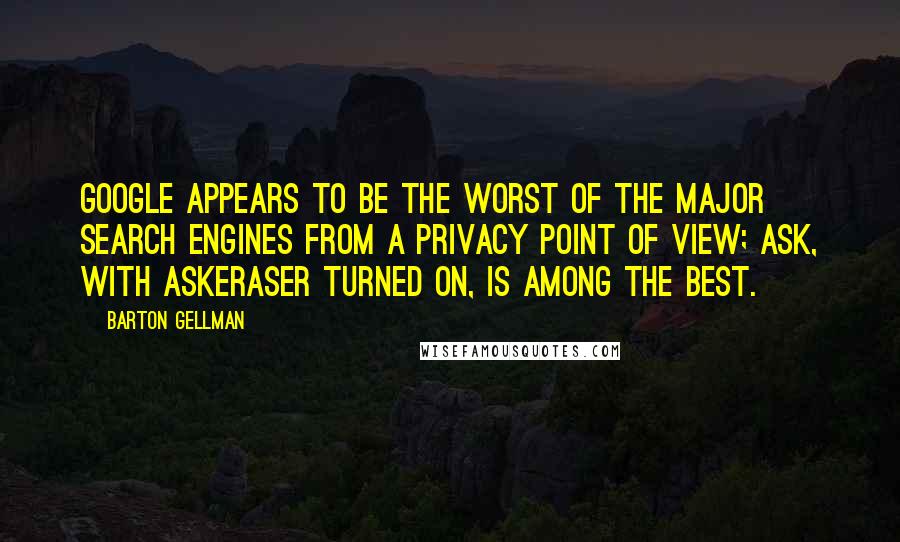 Barton Gellman Quotes: Google appears to be the worst of the major search engines from a privacy point of view; Ask, with AskEraser turned on, is among the best.