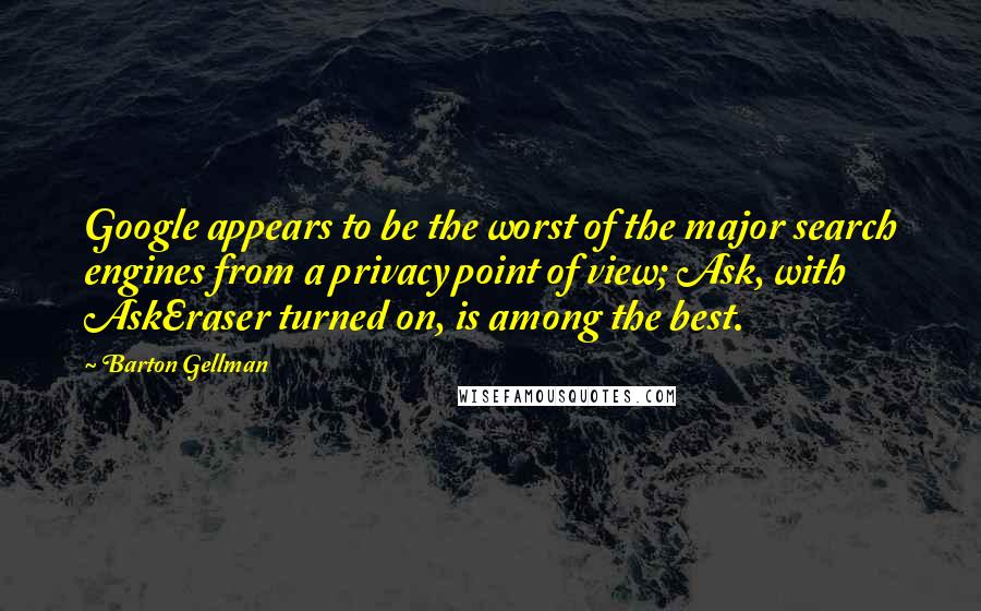 Barton Gellman Quotes: Google appears to be the worst of the major search engines from a privacy point of view; Ask, with AskEraser turned on, is among the best.