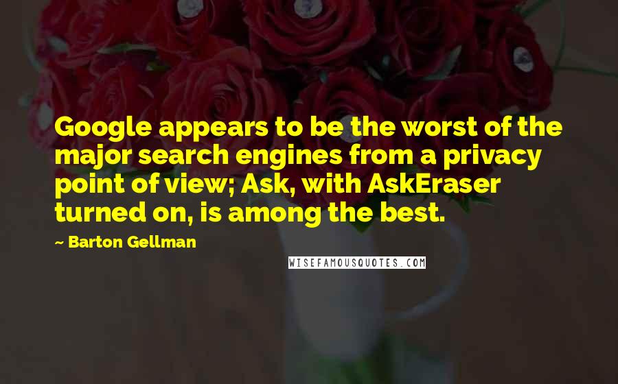 Barton Gellman Quotes: Google appears to be the worst of the major search engines from a privacy point of view; Ask, with AskEraser turned on, is among the best.