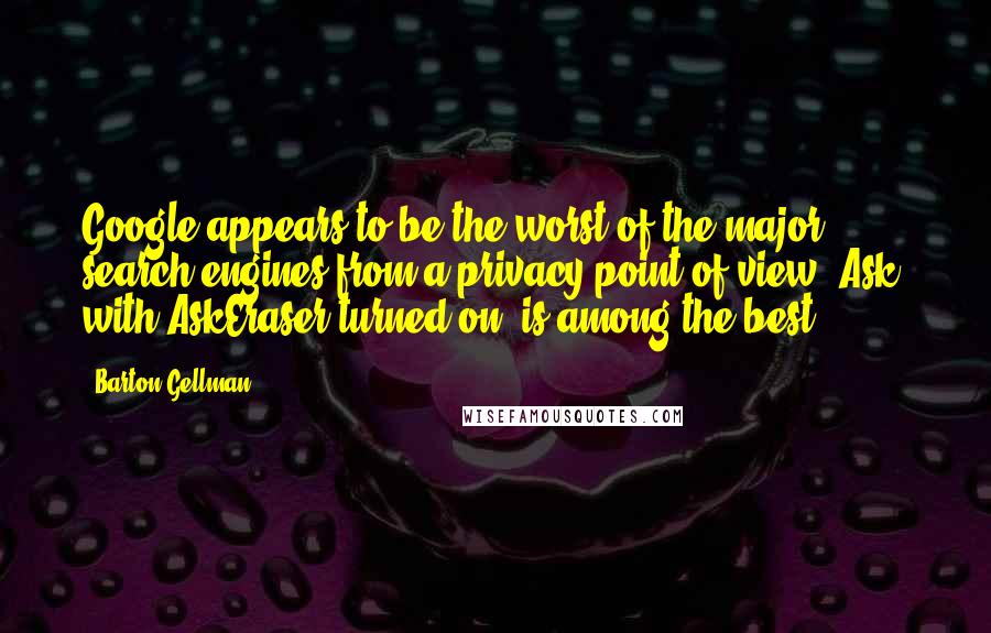 Barton Gellman Quotes: Google appears to be the worst of the major search engines from a privacy point of view; Ask, with AskEraser turned on, is among the best.