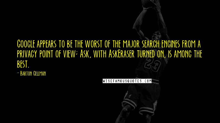 Barton Gellman Quotes: Google appears to be the worst of the major search engines from a privacy point of view; Ask, with AskEraser turned on, is among the best.