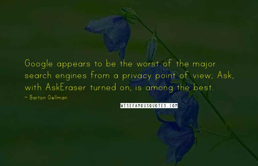 Barton Gellman Quotes: Google appears to be the worst of the major search engines from a privacy point of view; Ask, with AskEraser turned on, is among the best.