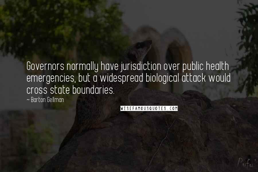 Barton Gellman Quotes: Governors normally have jurisdiction over public health emergencies, but a widespread biological attack would cross state boundaries.