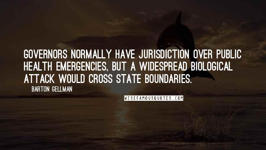 Barton Gellman Quotes: Governors normally have jurisdiction over public health emergencies, but a widespread biological attack would cross state boundaries.