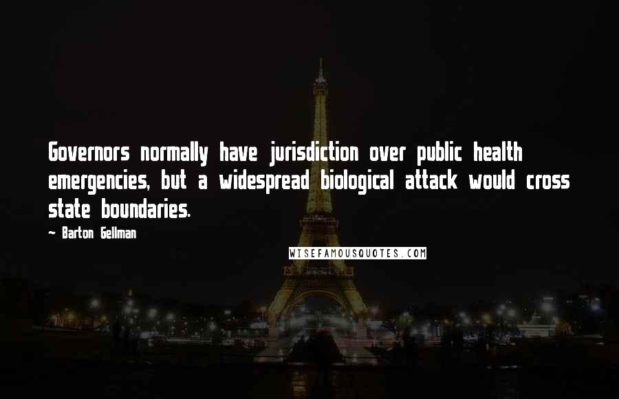 Barton Gellman Quotes: Governors normally have jurisdiction over public health emergencies, but a widespread biological attack would cross state boundaries.