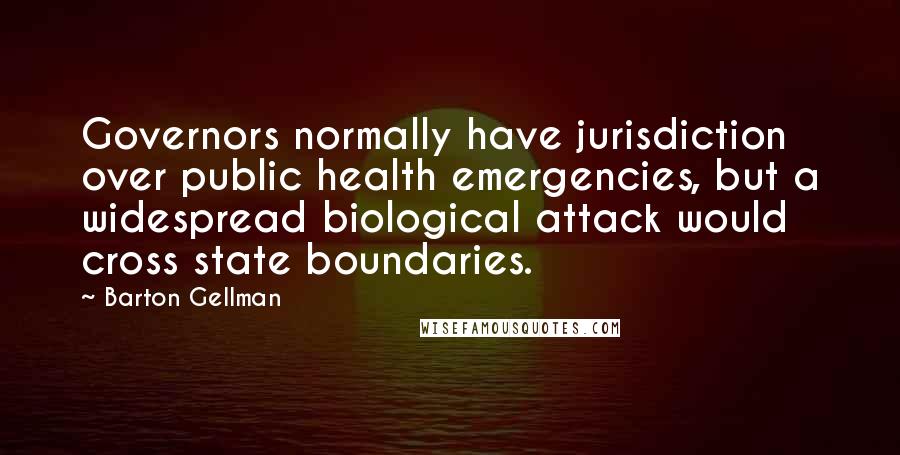 Barton Gellman Quotes: Governors normally have jurisdiction over public health emergencies, but a widespread biological attack would cross state boundaries.