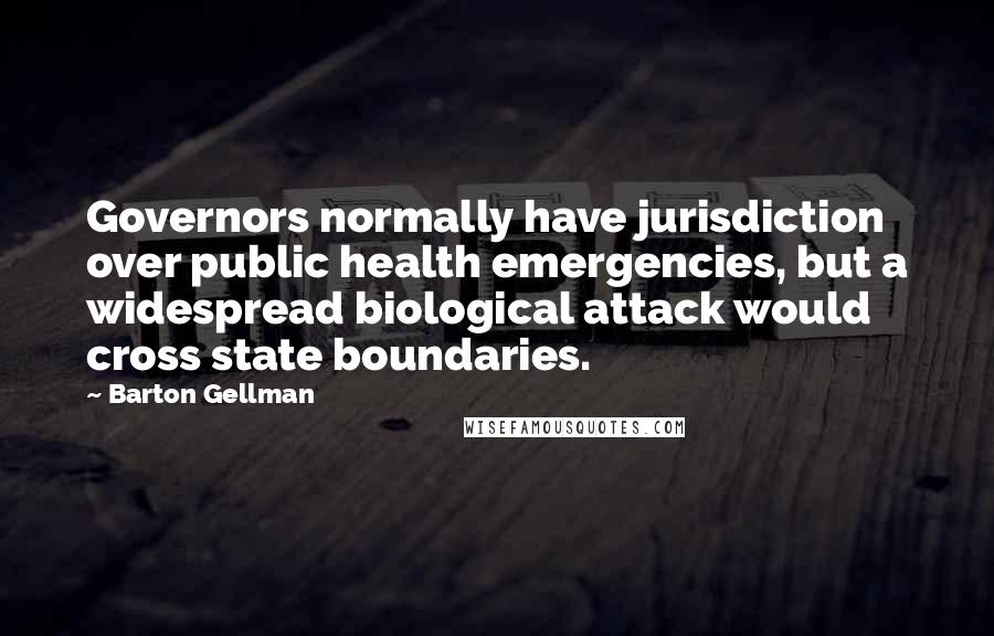 Barton Gellman Quotes: Governors normally have jurisdiction over public health emergencies, but a widespread biological attack would cross state boundaries.