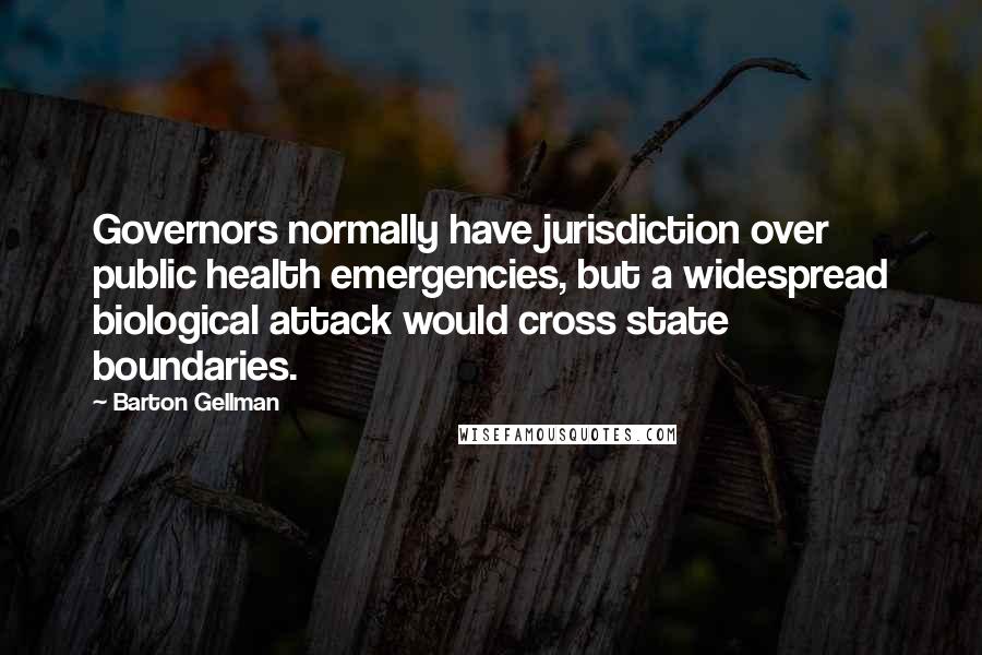 Barton Gellman Quotes: Governors normally have jurisdiction over public health emergencies, but a widespread biological attack would cross state boundaries.