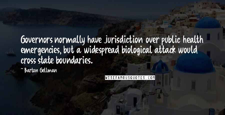 Barton Gellman Quotes: Governors normally have jurisdiction over public health emergencies, but a widespread biological attack would cross state boundaries.