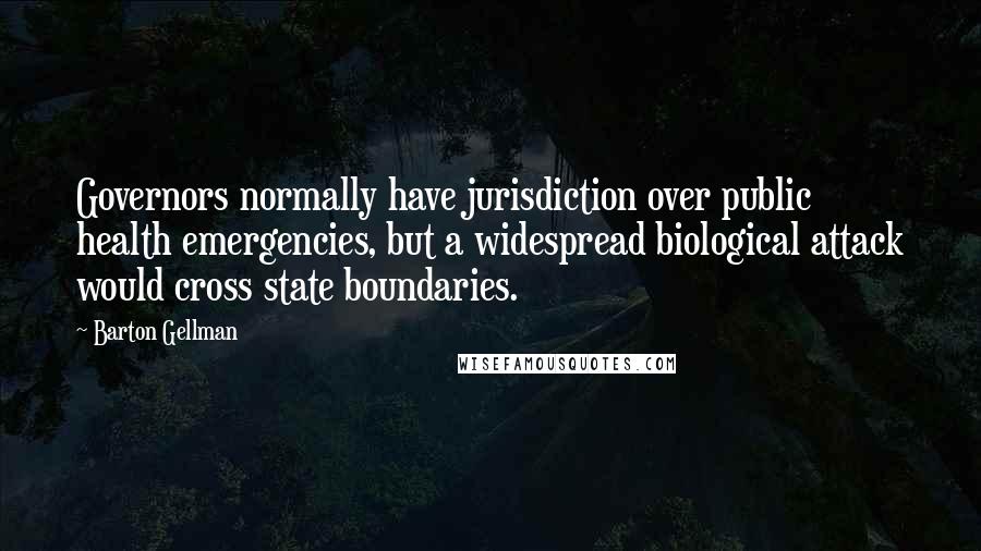 Barton Gellman Quotes: Governors normally have jurisdiction over public health emergencies, but a widespread biological attack would cross state boundaries.