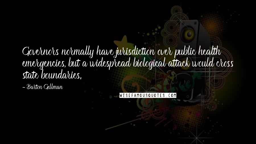 Barton Gellman Quotes: Governors normally have jurisdiction over public health emergencies, but a widespread biological attack would cross state boundaries.