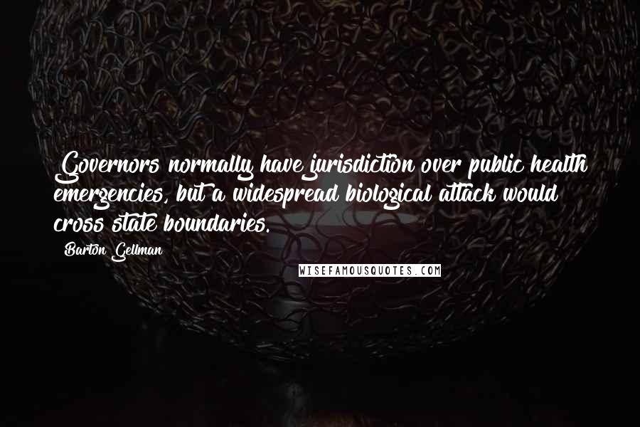 Barton Gellman Quotes: Governors normally have jurisdiction over public health emergencies, but a widespread biological attack would cross state boundaries.