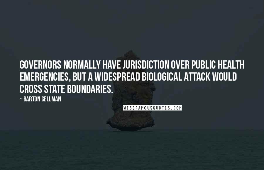 Barton Gellman Quotes: Governors normally have jurisdiction over public health emergencies, but a widespread biological attack would cross state boundaries.