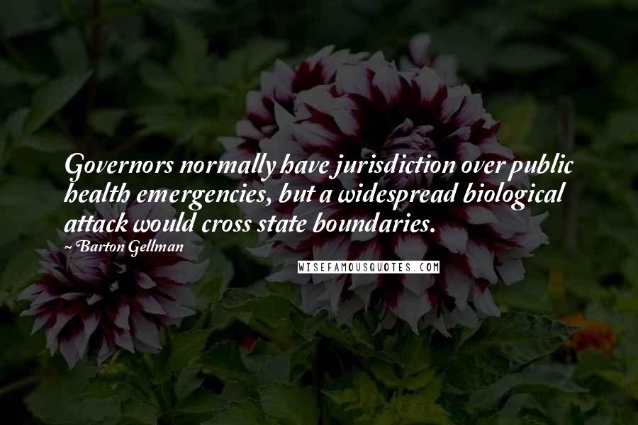 Barton Gellman Quotes: Governors normally have jurisdiction over public health emergencies, but a widespread biological attack would cross state boundaries.