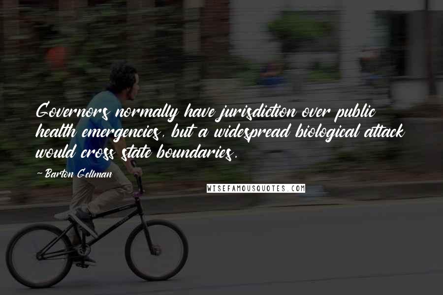 Barton Gellman Quotes: Governors normally have jurisdiction over public health emergencies, but a widespread biological attack would cross state boundaries.