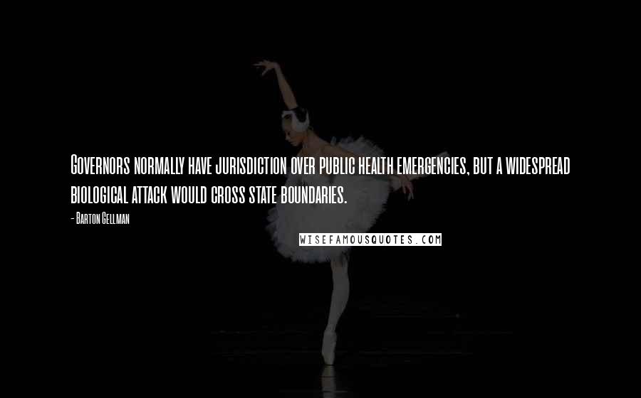 Barton Gellman Quotes: Governors normally have jurisdiction over public health emergencies, but a widespread biological attack would cross state boundaries.