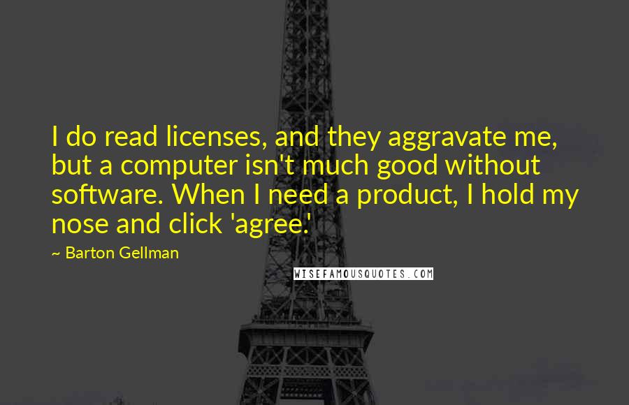 Barton Gellman Quotes: I do read licenses, and they aggravate me, but a computer isn't much good without software. When I need a product, I hold my nose and click 'agree.'