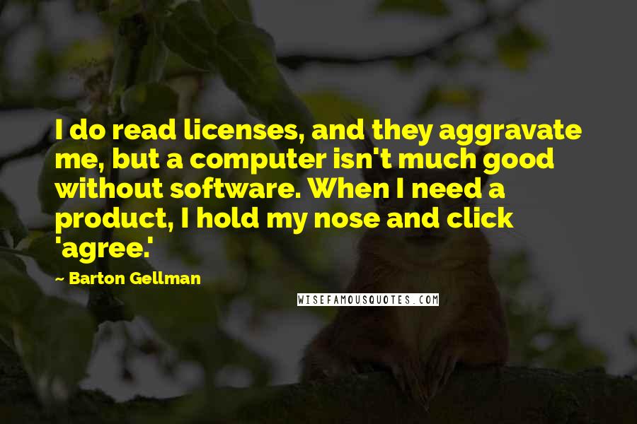 Barton Gellman Quotes: I do read licenses, and they aggravate me, but a computer isn't much good without software. When I need a product, I hold my nose and click 'agree.'