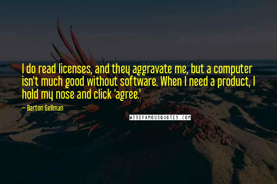 Barton Gellman Quotes: I do read licenses, and they aggravate me, but a computer isn't much good without software. When I need a product, I hold my nose and click 'agree.'