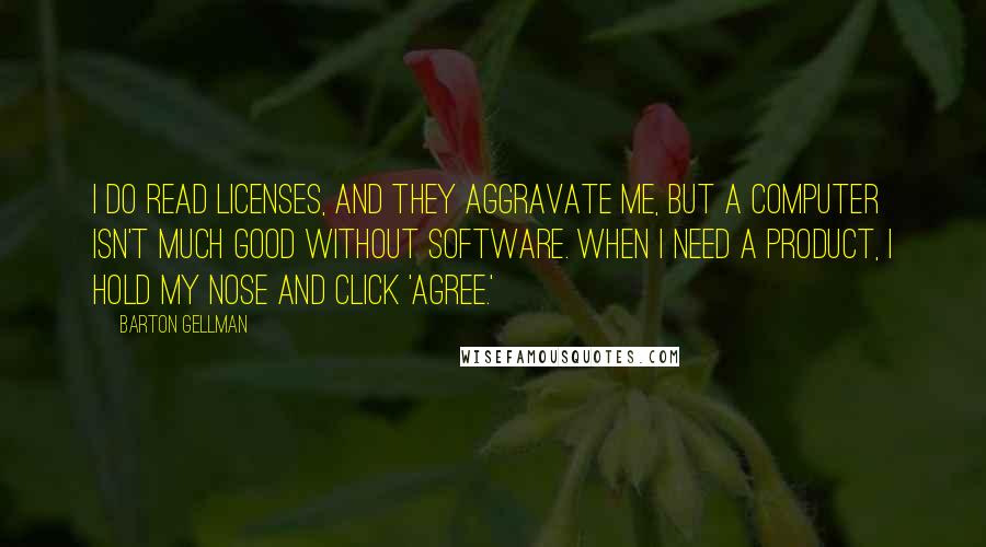 Barton Gellman Quotes: I do read licenses, and they aggravate me, but a computer isn't much good without software. When I need a product, I hold my nose and click 'agree.'