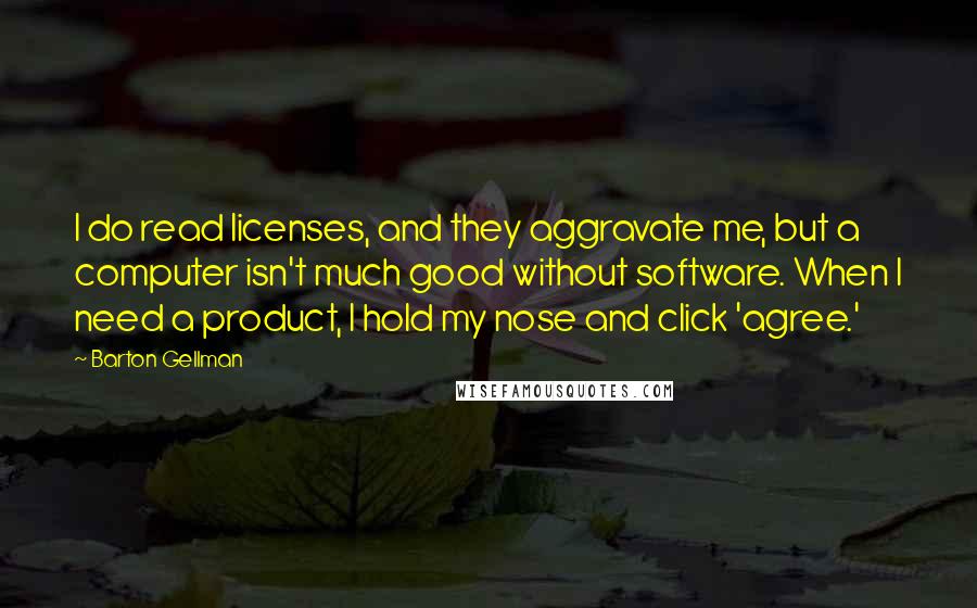 Barton Gellman Quotes: I do read licenses, and they aggravate me, but a computer isn't much good without software. When I need a product, I hold my nose and click 'agree.'