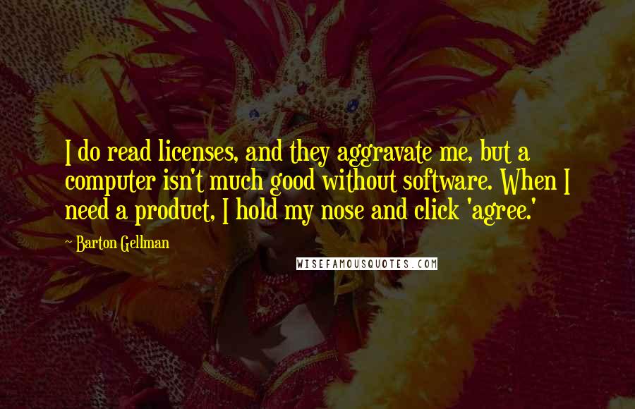 Barton Gellman Quotes: I do read licenses, and they aggravate me, but a computer isn't much good without software. When I need a product, I hold my nose and click 'agree.'