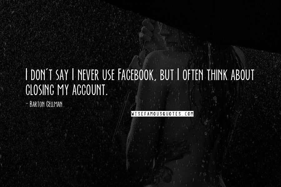 Barton Gellman Quotes: I don't say I never use Facebook, but I often think about closing my account.