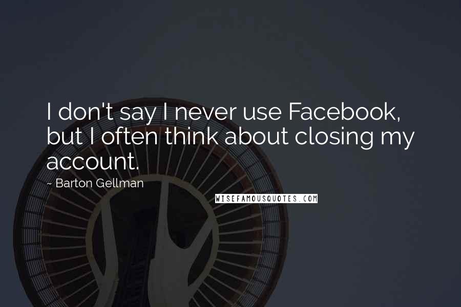 Barton Gellman Quotes: I don't say I never use Facebook, but I often think about closing my account.