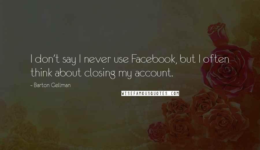 Barton Gellman Quotes: I don't say I never use Facebook, but I often think about closing my account.