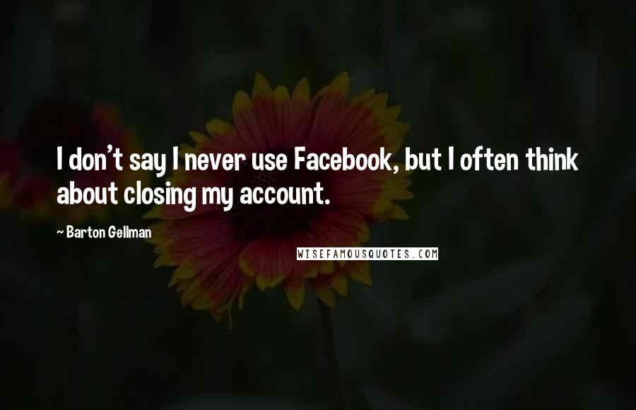 Barton Gellman Quotes: I don't say I never use Facebook, but I often think about closing my account.