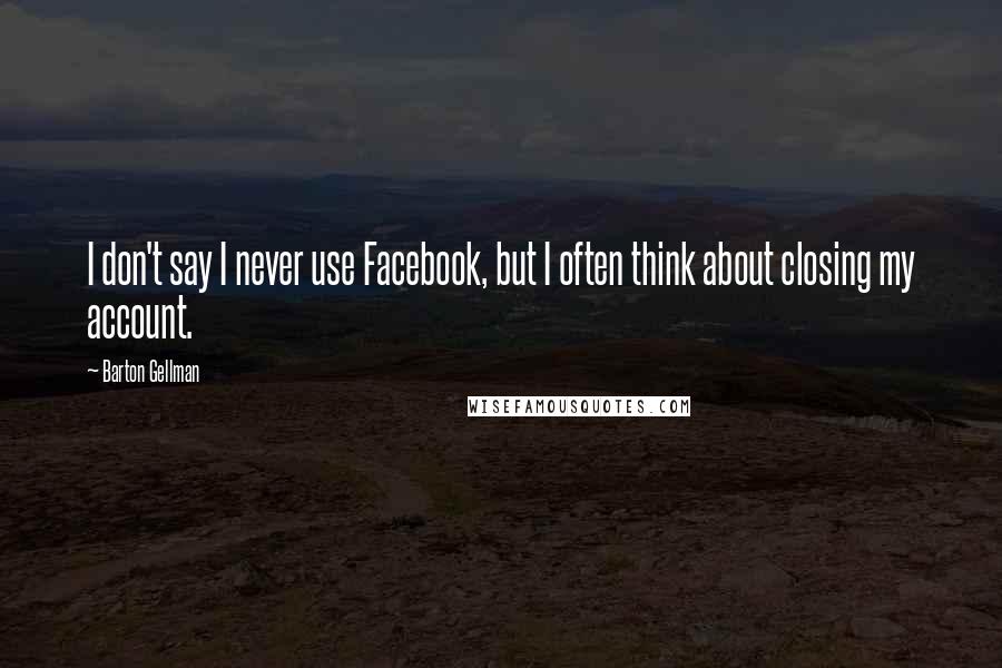 Barton Gellman Quotes: I don't say I never use Facebook, but I often think about closing my account.
