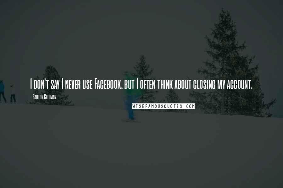 Barton Gellman Quotes: I don't say I never use Facebook, but I often think about closing my account.