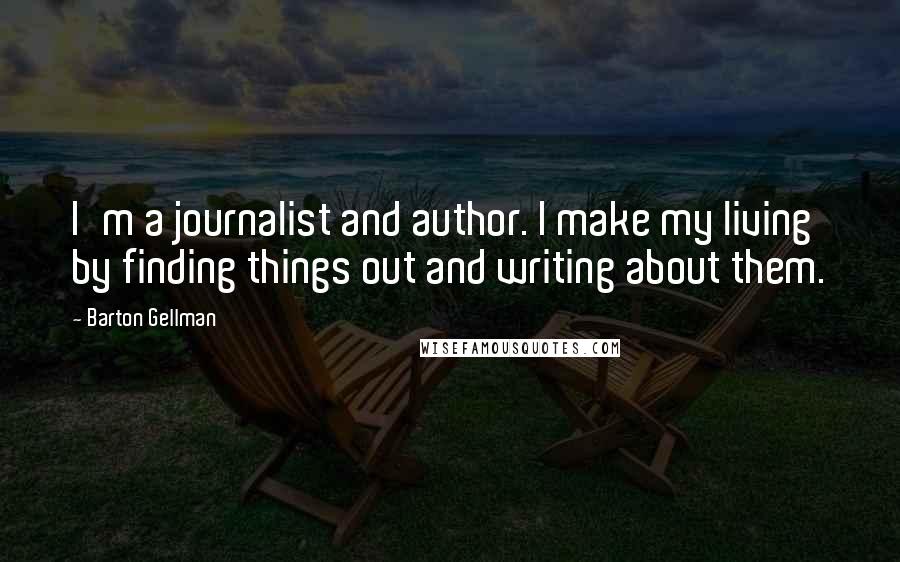 Barton Gellman Quotes: I'm a journalist and author. I make my living by finding things out and writing about them.