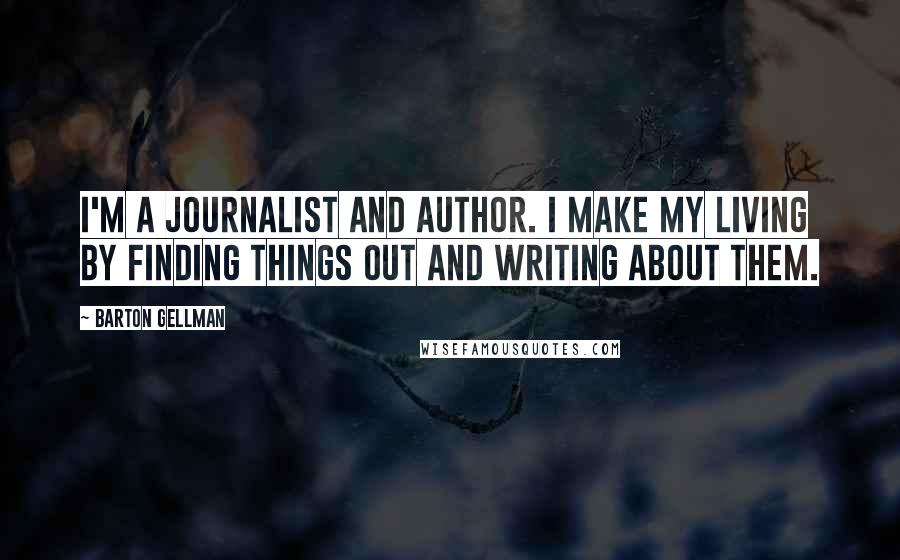 Barton Gellman Quotes: I'm a journalist and author. I make my living by finding things out and writing about them.