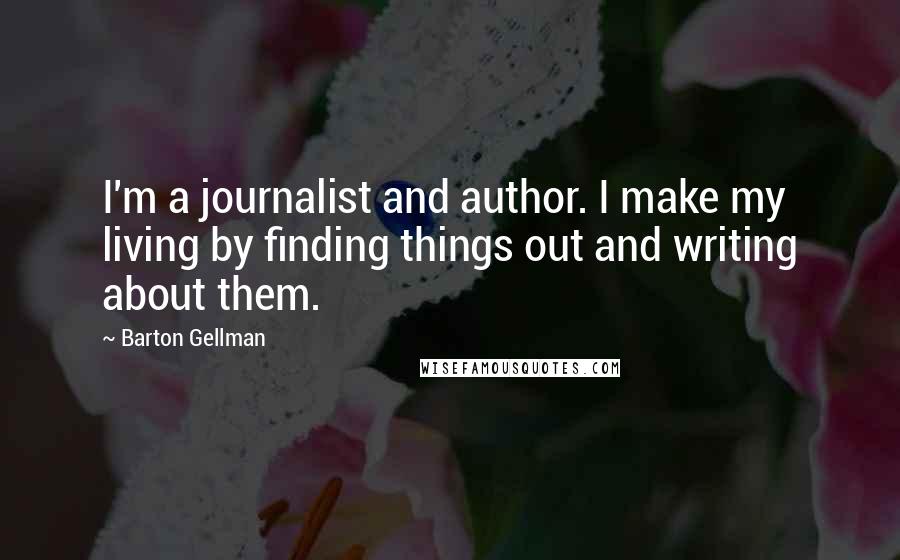 Barton Gellman Quotes: I'm a journalist and author. I make my living by finding things out and writing about them.