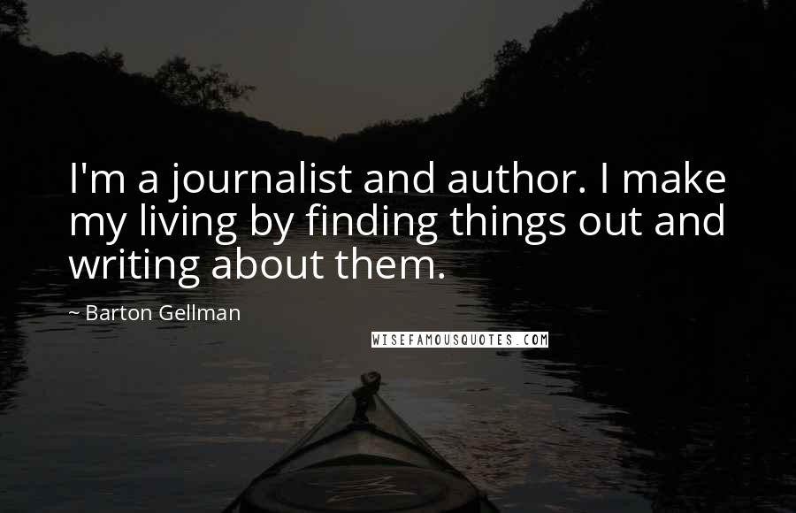 Barton Gellman Quotes: I'm a journalist and author. I make my living by finding things out and writing about them.