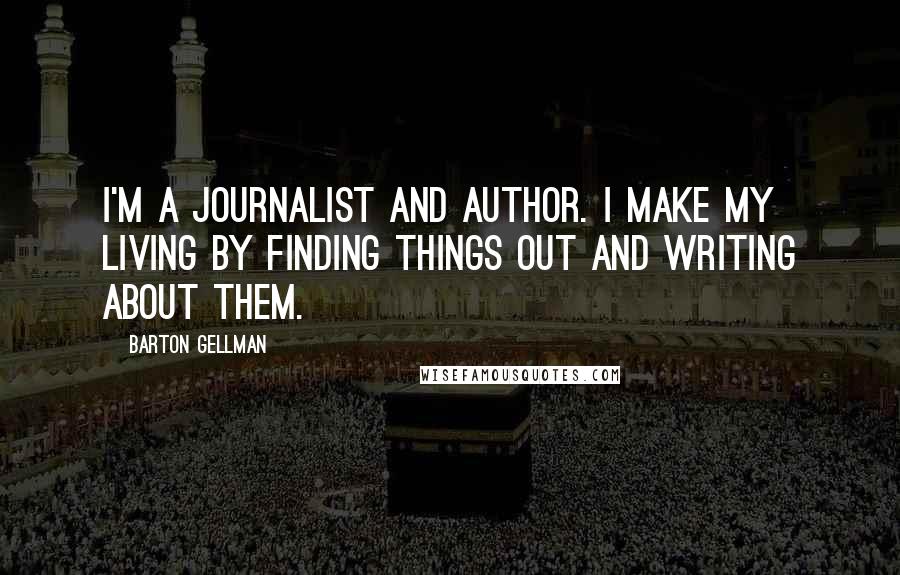 Barton Gellman Quotes: I'm a journalist and author. I make my living by finding things out and writing about them.