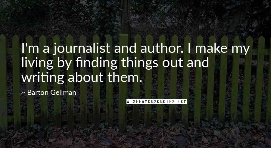 Barton Gellman Quotes: I'm a journalist and author. I make my living by finding things out and writing about them.