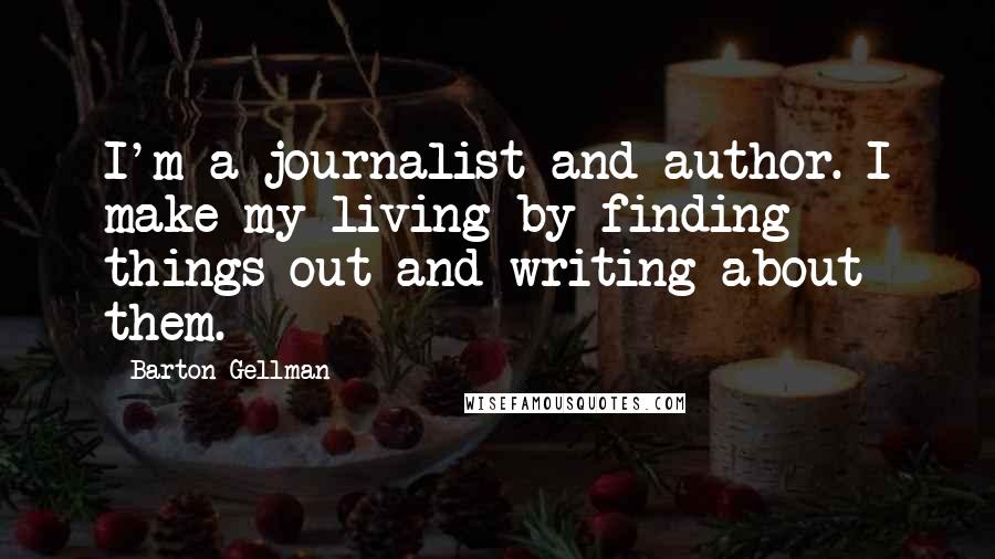 Barton Gellman Quotes: I'm a journalist and author. I make my living by finding things out and writing about them.