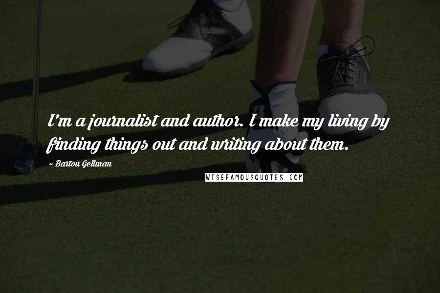 Barton Gellman Quotes: I'm a journalist and author. I make my living by finding things out and writing about them.