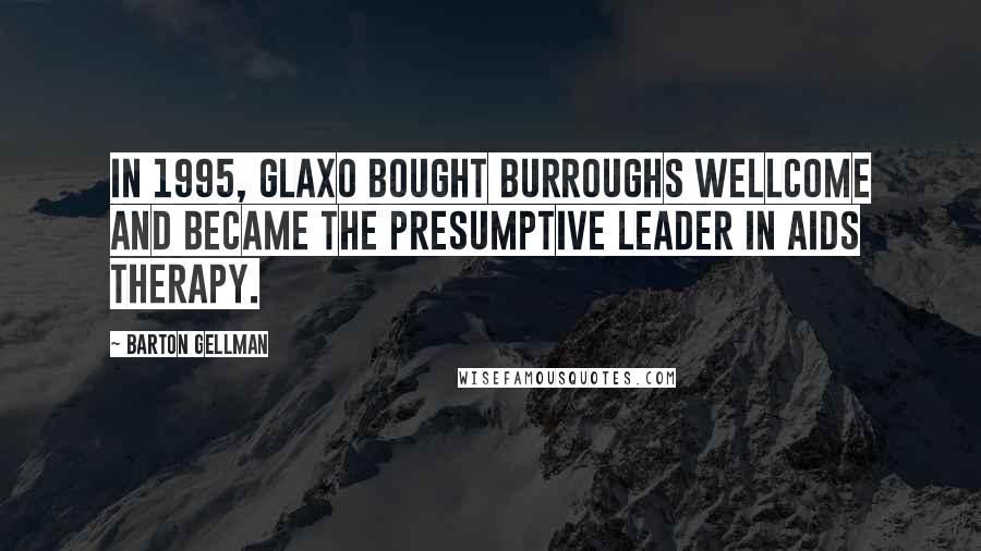 Barton Gellman Quotes: In 1995, Glaxo bought Burroughs Wellcome and became the presumptive leader in AIDS therapy.
